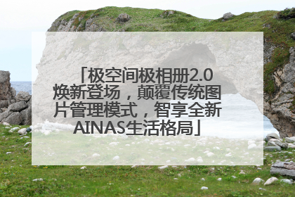 极空间极相册2.0焕新登场，颠覆传统图片管理模式，智享全新AINAS生活格局