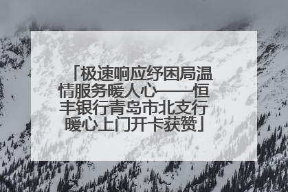 极速响应纾困局温情服务暖人心——恒丰银行青岛市北支行暖心上门开卡获赞