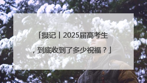 摄记丨2025届高考生，到底收到了多少祝福？