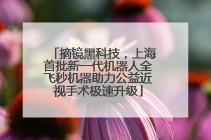 摘镜黑科技，上海首批新一代机器人全飞秒机器助力公益近视手术极速升级