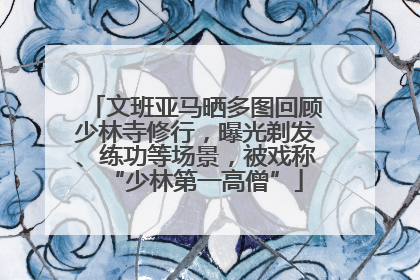 文班亚马晒多图回顾少林寺修行，曝光剃发、练功等场景，被戏称“少林第一高僧”