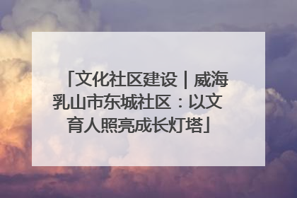 文化社区建设｜威海乳山市东城社区：以文育人照亮成长灯塔
