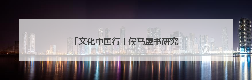 文化中国行丨侯马盟书研究新发现 展示古代书法之美