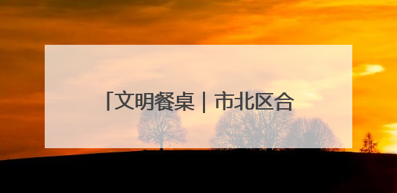 文明餐桌｜市北区合肥路街道福北社区开展“文明餐桌 光盘同行——小餐桌带动大文明”宣传活动