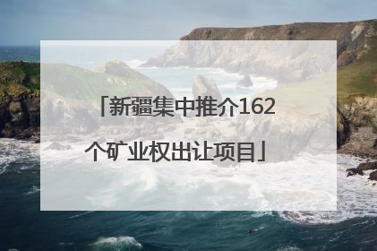 新疆集中推介162个矿业权出让项目