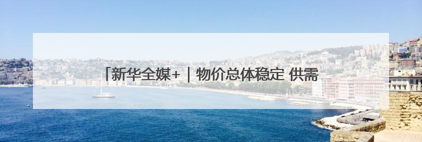 新华全媒+｜物价总体稳定 供需有所改善——5月份物价数据透视