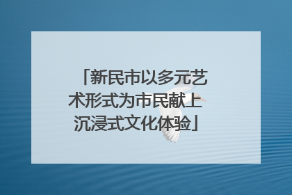 新民市以多元艺术形式为市民献上沉浸式文化体验
