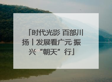 时代光影 百部川扬丨发展看广元 振兴“朝天”行