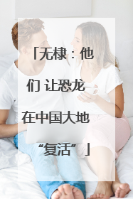 无棣：他们 让恐龙在中国大地“复活”