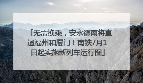 无需换乘，安永德南将直通福州和厦门！南铁7月1日起实施新列车运行图