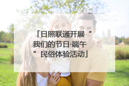 日照联通开展“我们的节日·端午”民俗体验活动