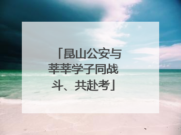 昆山公安与莘莘学子同战斗、共赴考