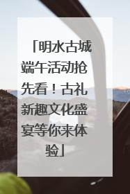明水古城端午活动抢先看！古礼新趣文化盛宴等你来体验