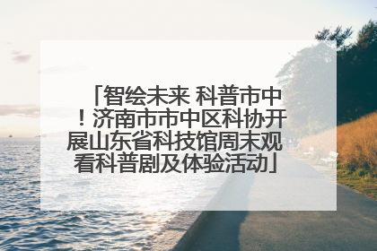 智绘未来 科普市中！济南市市中区科协开展山东省科技馆周末观看科普剧及体验活动