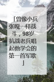 曾像小兵张嘎一样战斗，98岁抗战老兵唱起他学会的第一首军歌