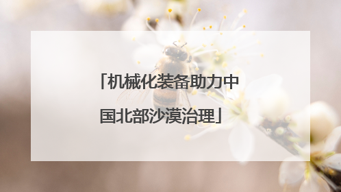机械化装备助力中国北部沙漠治理