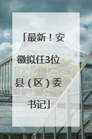 最新！安徽拟任3位县（区）委书记