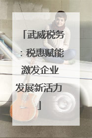 武威税务：税惠赋能 激发企业发展新活力