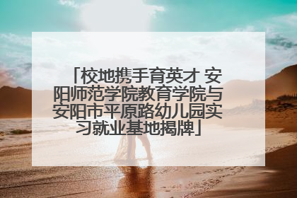 校地携手育英才 安阳师范学院教育学院与安阳市平原路幼儿园实习就业基地揭牌