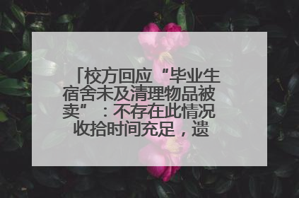 校方回应“毕业生宿舍未及清理物品被卖”：不存在此情况 收拾时间充足，遗留物品会帮保管