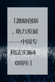 激励创新，助力发展——中国专利法实施40周年