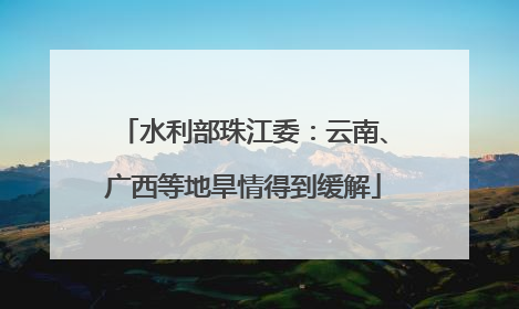 水利部珠江委：云南、广西等地旱情得到缓解
