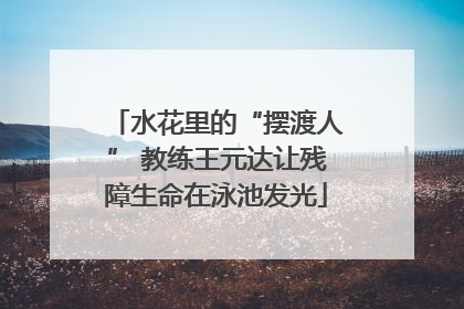 水花里的“摆渡人” 教练王元达让残障生命在泳池发光
