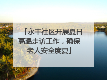 永丰社区开展夏日高温走访工作，确保老人安全度夏