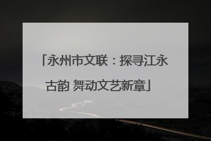 永州市文联：探寻江永古韵 舞动文艺新章
