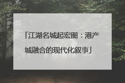 江湖名城起宏图：港产城融合的现代化叙事