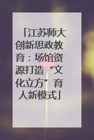 江苏师大创新思政教育：场馆资源打造“文化立方”育人新模式
