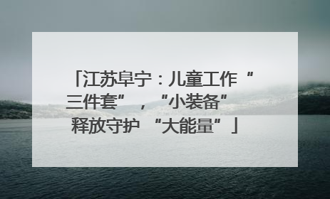 江苏阜宁：儿童工作“三件套”，“小装备” 释放守护 “大能量”