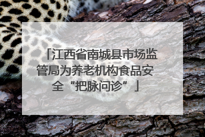 江西省南城县市场监管局为养老机构食品安全“把脉问诊”