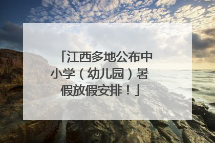 江西多地公布中小学（幼儿园）暑假放假安排！
