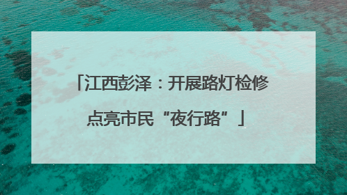 江西彭泽：开展路灯检修 点亮市民“夜行路”