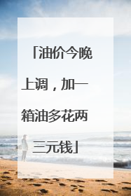 油价今晚上调，加一箱油多花两三元钱