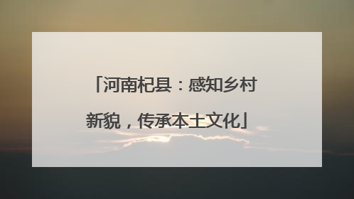 河南杞县：感知乡村新貌，传承本土文化
