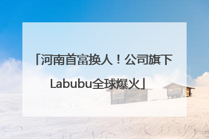 河南首富换人！公司旗下Labubu全球爆火