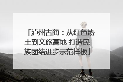 泸州古蔺：从红色热土到文旅高地 打造民族团结进步示范样板