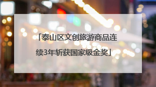泰山区文创旅游商品连续3年斩获国家级金奖