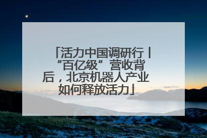 活力中国调研行丨 “百亿级”营收背后，北京机器人产业如何释放活力