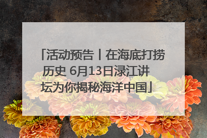 活动预告丨在海底打捞历史 6月13日渌江讲坛为你揭秘海洋中国