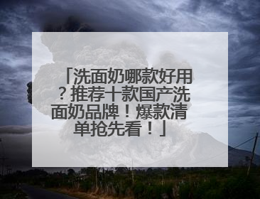 洗面奶哪款好用？推荐十款国产洗面奶品牌！爆款清单抢先看！