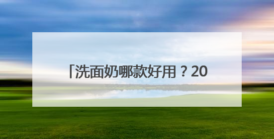 洗面奶哪款好用？2025高评分推荐，十款高口碑洗面奶品牌盘点