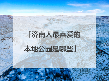 济南人最喜爱的本地公园是哪些