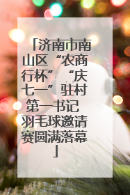 济南市南山区“农商行杯”“庆七一”驻村第一书记 羽毛球邀请赛圆满落幕