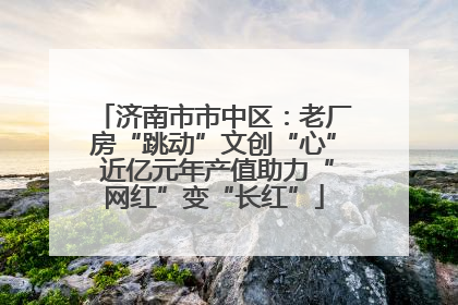 济南市市中区：老厂房“跳动”文创“心” 近亿元年产值助力“网红”变“长红”