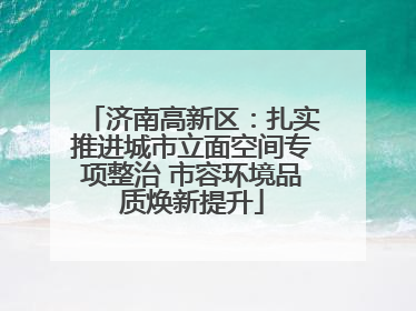 济南高新区：扎实推进城市立面空间专项整治 市容环境品质焕新提升
