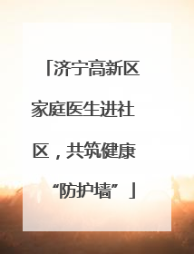 济宁高新区家庭医生进社区，共筑健康“防护墙”