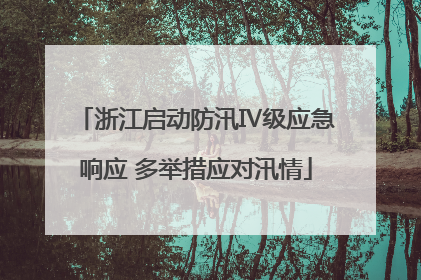 浙江启动防汛Ⅳ级应急响应 多举措应对汛情